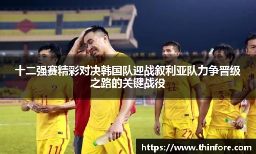 十二强赛精彩对决韩国队迎战叙利亚队力争晋级之路的关键战役