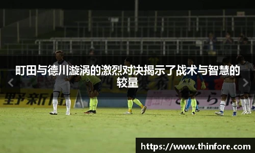 町田与德川漩涡的激烈对决揭示了战术与智慧的较量